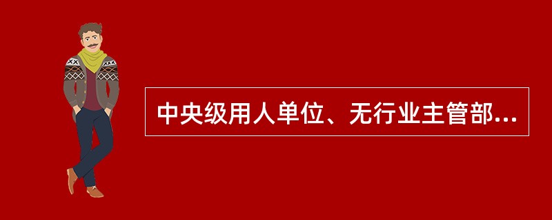 中央级用人单位、无行业主管部门的用人单位聘用外国人，可直接到劳动行政部门发证机关提出申请和办理就业许可手续。（  ）