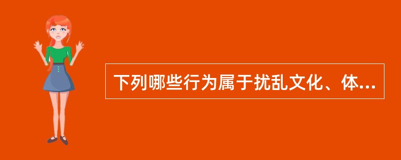 下列哪些行为属于扰乱文化、体育等大型群众性活动秩序（  ）。