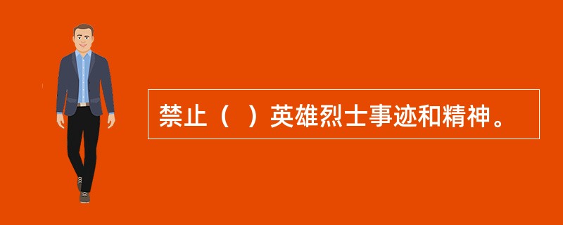 禁止（  ）英雄烈士事迹和精神。