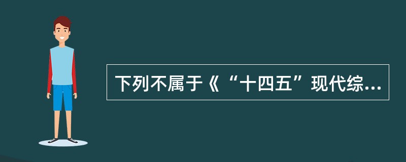 下列不属于《“十四五”现代综合交通运输体系发展规划》明确任务的是（  ）