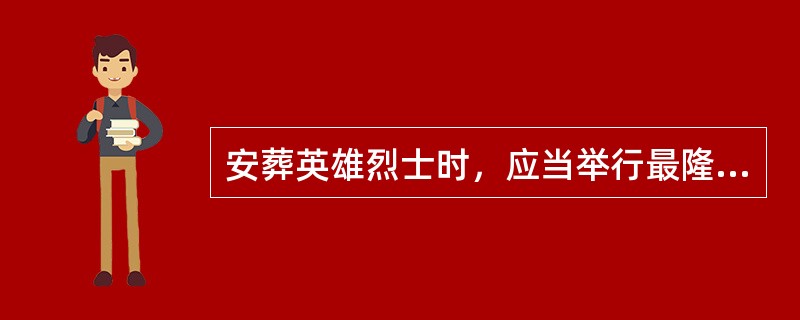 安葬英雄烈士时，应当举行最隆重盛大的送迎、安葬仪式。（  ）