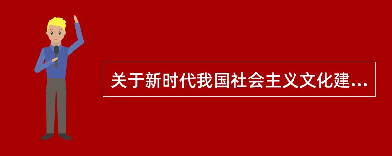 关于新时代我国社会主义文化建设，下列说法错误的一项是（  ）。