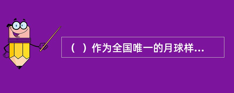 （  ）作为全国唯一的月球样品备份存储基地，承担着保存珍贵月球样品的重要使命。