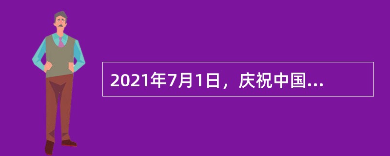 2021年7月1日，庆祝中国共产党成立（  ）周年大会在天安门广场隆重举行。