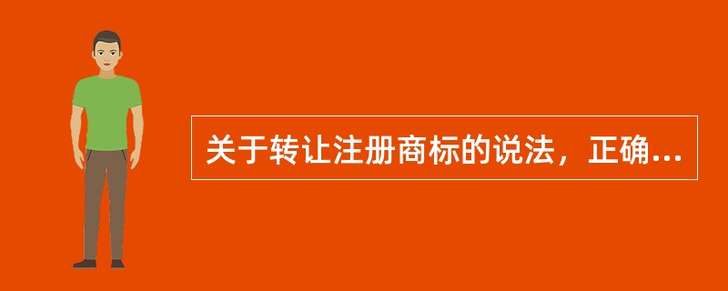 关于转让注册商标的说法，正确的有（）。 <br /> <br />