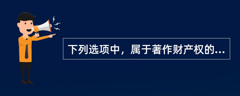 下列选项中，属于著作财产权的是（ ）。