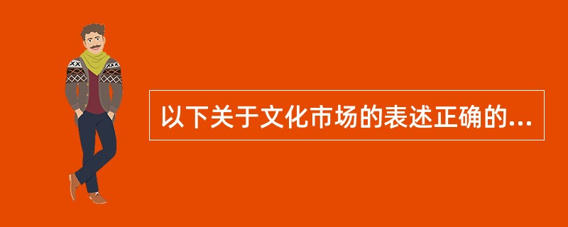 以下关于文化市场的表述正确的是（）
