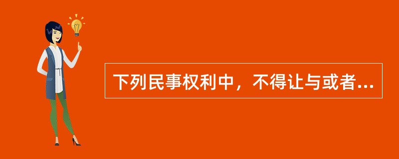 下列民事权利中，不得让与或者继承的是（ ）