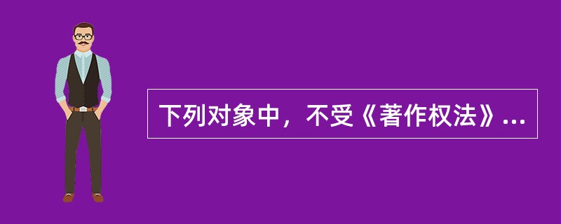 下列对象中，不受《著作权法》保护的有（）。 <br /> <br />