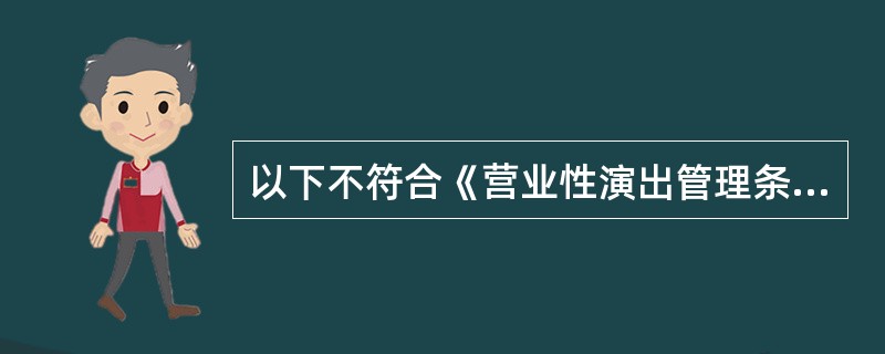 以下不符合《营业性演出管理条例》规定的是（）