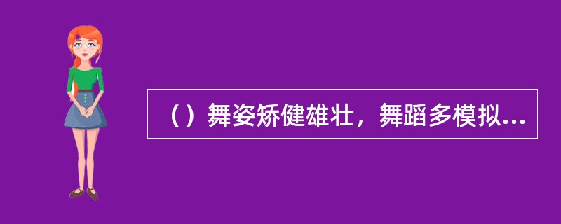 （）舞姿矫健雄壮，舞蹈多模拟禽兽，注重姿态和情绪的表现，是藏族人民勇敢彪悍性格在舞蹈中的体现。