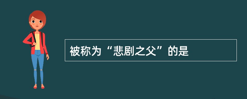 被称为“悲剧之父”的是