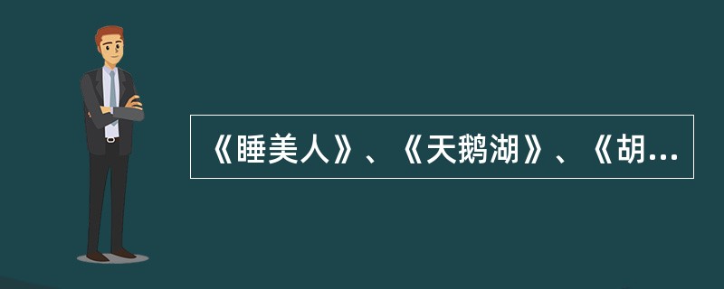 《睡美人》、《天鹅湖》、《胡桃夹子》出自哈伊尔?福金与其俄国弟子列夫·伊凡诺夫创作。