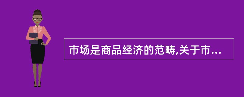 市场是商品经济的范畴,关于市场的含义说法不正确的是()