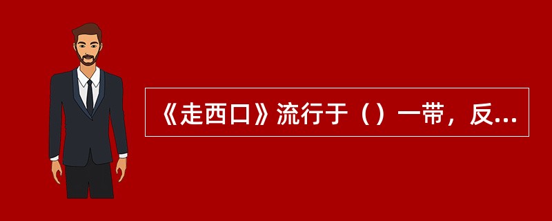 《走西口》流行于（）一带，反映了为谋生，当地男人不得不外出打工，与妻子惜别时的悲苦心情。