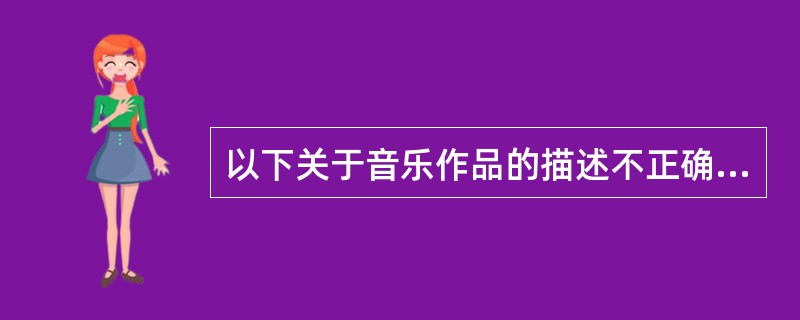 以下关于音乐作品的描述不正确的有()