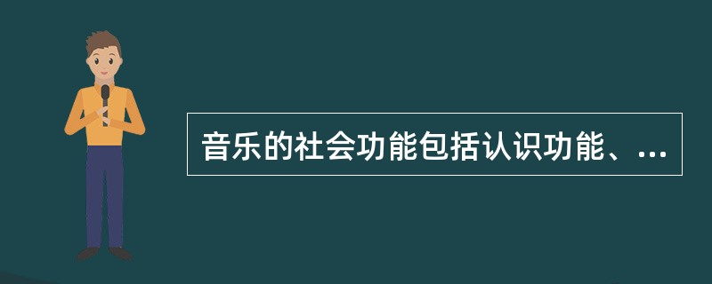 音乐的社会功能包括认识功能、教育功能、美育功能、实用功能。