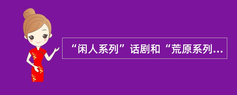 “闲人系列”话剧和“荒原系列”话剧的作者分别是()