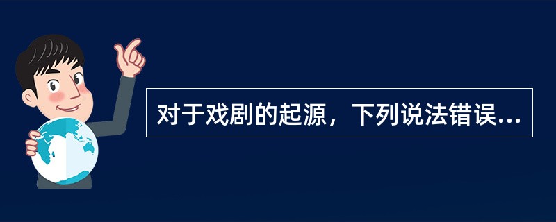 对于戏剧的起源，下列说法错误的是（）