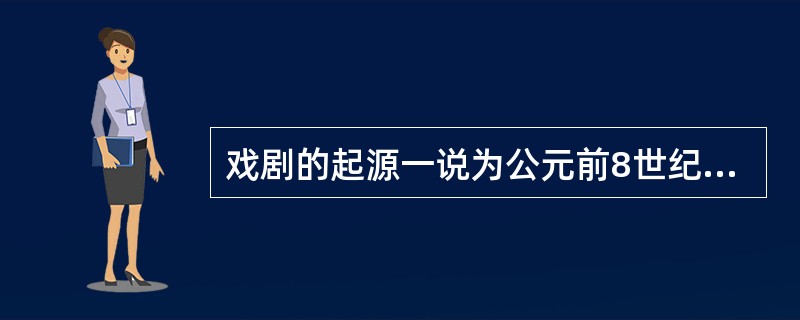 戏剧的起源一说为公元前8世纪，古希腊人在战神祭祀活动中以歌队和歌队长互相应和的方式扮演战神的恋爱及游历活动，这奠定了西方戏剧的最初形态。