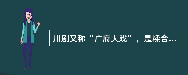 川剧又称“广府大戏”，是糅合了唱做念打、乐师配乐、戏台服饰、形体表演等多种因素的表演艺术，被称为“南国红豆”。