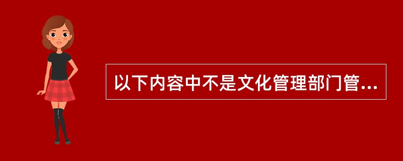 以下内容中不是文化管理部门管理的内容是（）