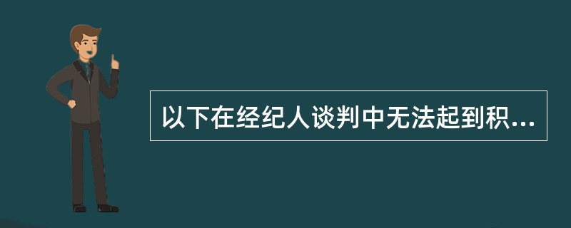 以下在经纪人谈判中无法起到积极作用的是（）。