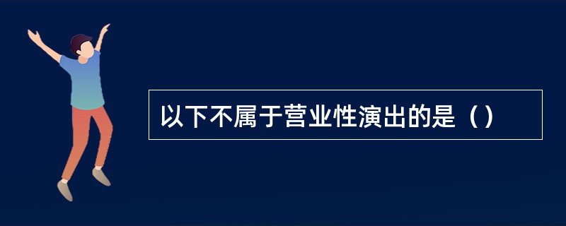 以下不属于营业性演出的是（）