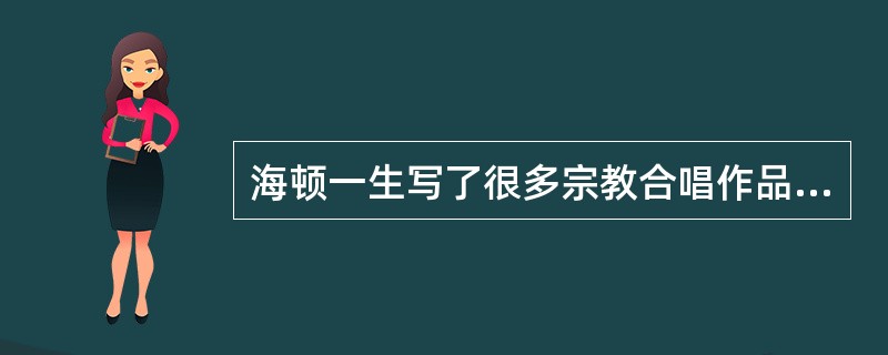 海顿一生写了很多宗教合唱作品，其中最著名的有：《马太受难乐》、《约翰受难乐》、《b小调弥撒》。