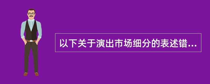 以下关于演出市场细分的表述错误的是（）