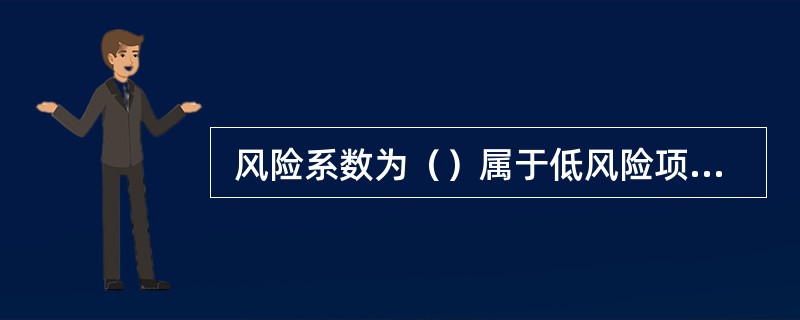  风险系数为（）属于低风险项目，只要市场预测准确操作过程无重大失误和意外，项目应该可行。