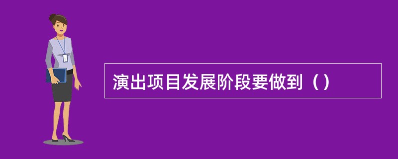 演出项目发展阶段要做到（）