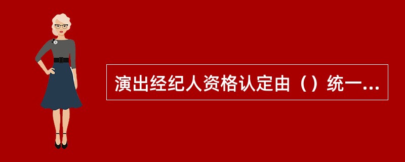 演出经纪人资格认定由（）统一编写教材、统一命题、统一阅卷、统一发证。