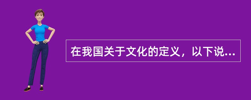 在我国关于文化的定义，以下说法正确的是（）