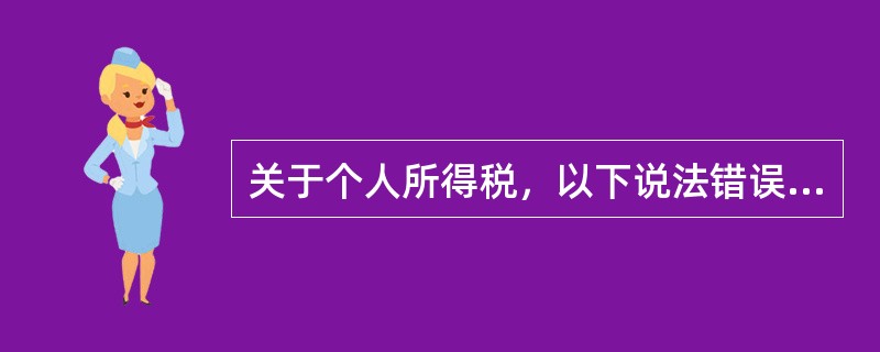 关于个人所得税，以下说法错误的是（）