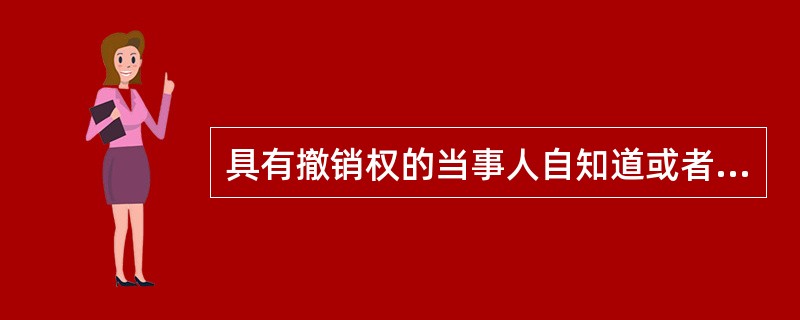 具有撤销权的当事人自知道或者应当知道撤销事由之日起3年内没有行使撤销权，撤销权将消灭。