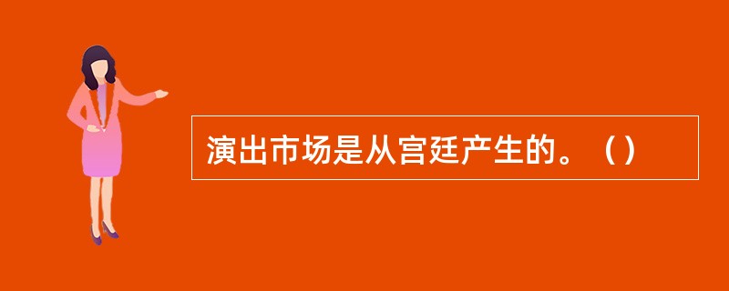 演出市场是从宫廷产生的。（）