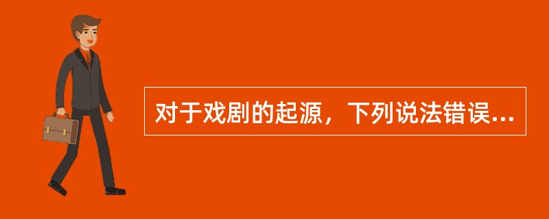 对于戏剧的起源，下列说法错误的是（）