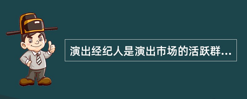演出经纪人是演出市场的活跃群体，在加快演出市场信息的有效传递，密切演出市场生产经营者与消费者之间的联系、促进演出市场资源的合理配置、推动演出市场的规范发展等方面发挥着重要作用。（）