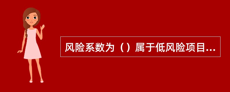 风险系数为（）属于低风险项目，只要市场预测准确操作过程无重大失误和意外，项目应该可行。