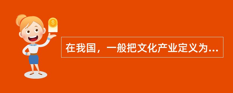 在我国，一般把文化产业定义为（）和（）的行业。