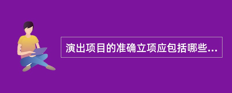 演出项目的准确立项应包括哪些方面（）。