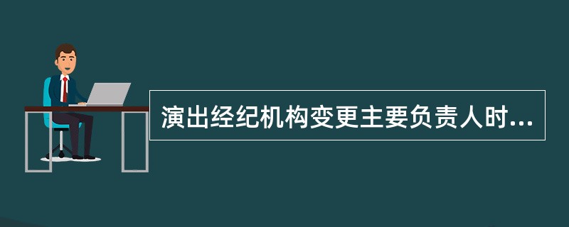 演出经纪机构变更主要负责人时应当申请换发营业性演出许可证，并到工商管理部门办理变更登记。（）
