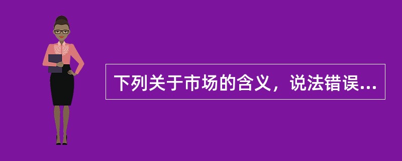 下列关于市场的含义，说法错误的是（）。