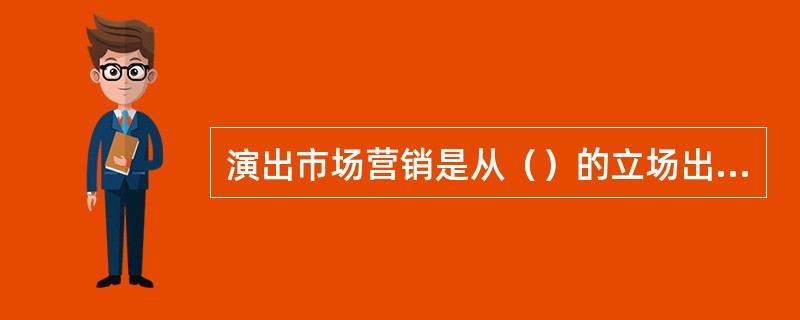 演出市场营销是从（）的立场出发，以（）为对象，（）为中心的营销过程