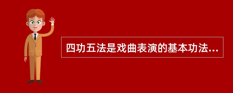 四功五法是戏曲表演的基本功法。其中“四功”即说.学.逗.唱；“五法”即手.眼.身.法.步。