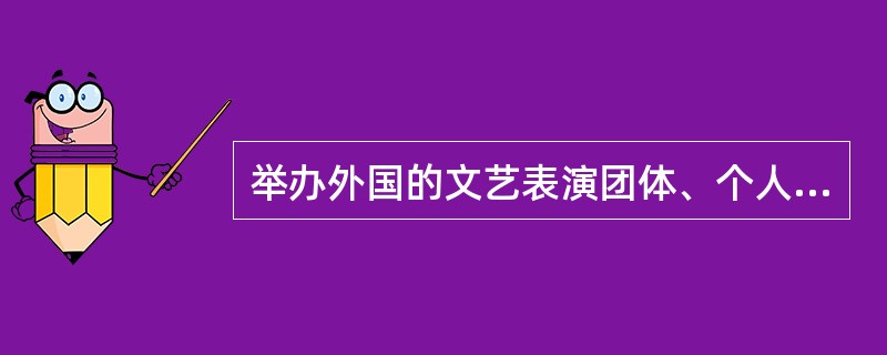 举办外国的文艺表演团体、个人参加的营业性演出，在歌舞娱乐场所进行的，演出举办单位应当向演出所在地省、自治区、直辖市人民政府文化主管部门提出申请。