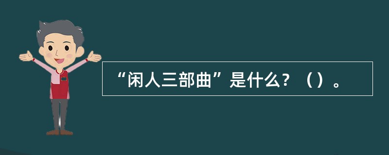 “闲人三部曲”是什么？（）。