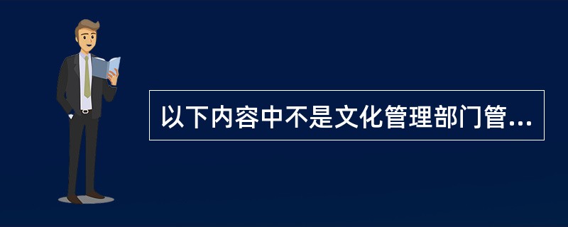 以下内容中不是文化管理部门管理的内容是（）