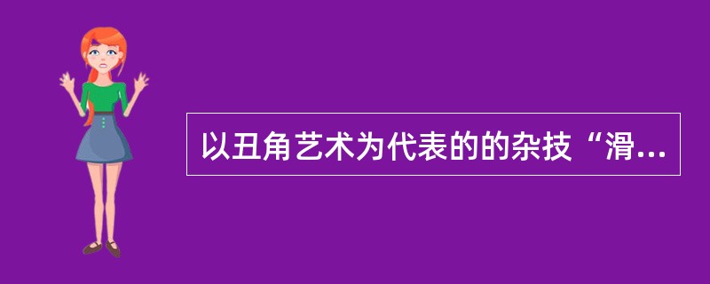 以丑角艺术为代表的的杂技“滑稽”，滑稽节目也称为“小丑”节目，分为以表演为主的文滑稽和以技巧为主的武滑稽。（）